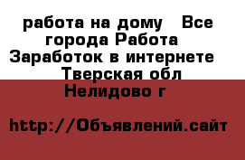 работа на дому - Все города Работа » Заработок в интернете   . Тверская обл.,Нелидово г.